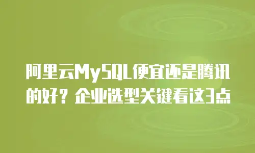 阿里云MySQL便宜还是腾讯的好？企业选型关键看这3点