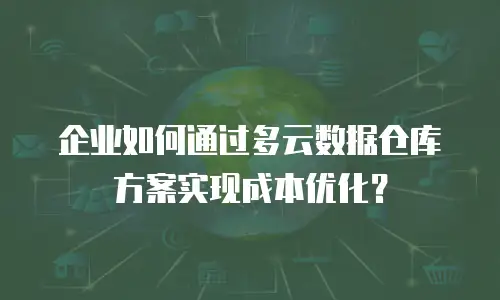 企业如何通过多云数据仓库方案实现成本优化？