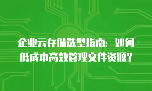 企业云存储选型指南：如何低成本高效管理文件资源？