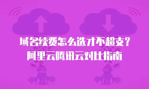 域名续费怎么选才不超支？阿里云腾讯云对比指南