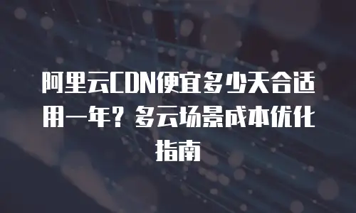 阿里云CDN便宜多少天合适用一年？多云场景成本优化指南