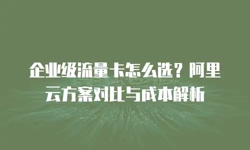 企业级流量卡怎么选？阿里云方案对比与成本解析