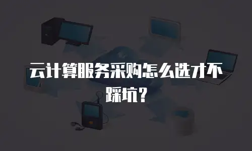 云计算服务采购怎么选才不踩坑？