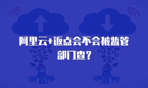 阿里云+返点会不会被监管部门查？