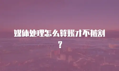 媒体处理怎么算账才不被割？