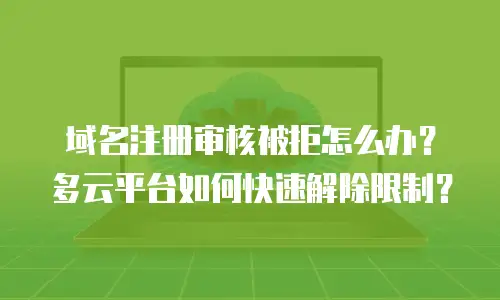 域名注册审核被拒怎么办？多云平台如何快速解除限制？
