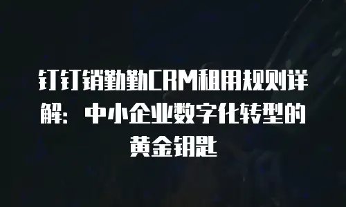 钉钉销勤勤CRM租用规则详解：中小企业数字化转型的黄金钥匙