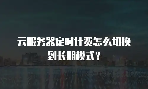 云服务器定时计费怎么切换到长期模式？