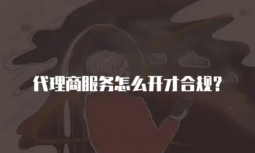 代理商服务怎么开才合规？
