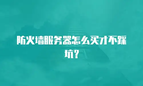 防火墙服务器怎么买才不踩坑？
