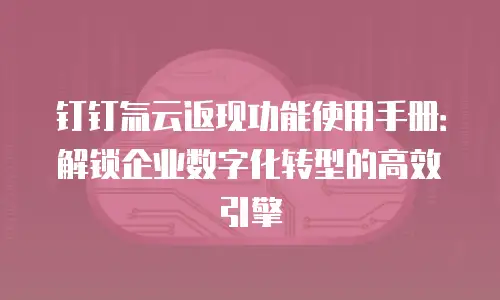 钉钉氚云返现功能使用手册：解锁企业数字化转型的高效引擎