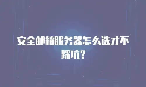 安全邮箱服务器怎么选才不踩坑？