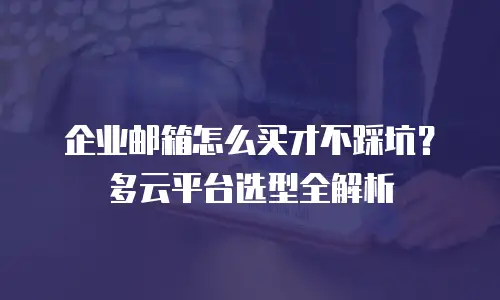 企业邮箱怎么买才不踩坑？多云平台选型全解析