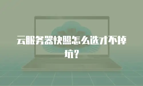 云服务器快照怎么选才不掉坑？