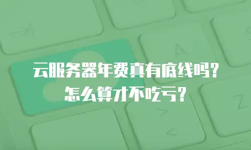 云服务器年费真有底线吗？怎么算才不吃亏？
