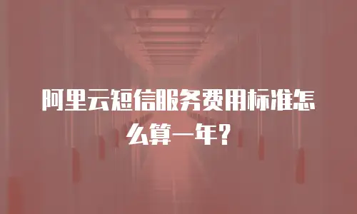 阿里云短信服务费用标准怎么算一年？