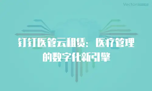 钉钉医管云租赁：医疗管理的数字化新引擎