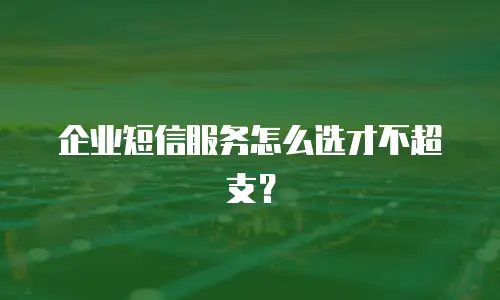 企业短信服务怎么选才不超支？