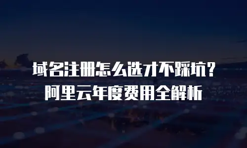 域名注册怎么选才不踩坑？阿里云年度费用全解析