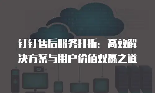 钉钉售后服务打折：高效解决方案与用户价值双赢之道