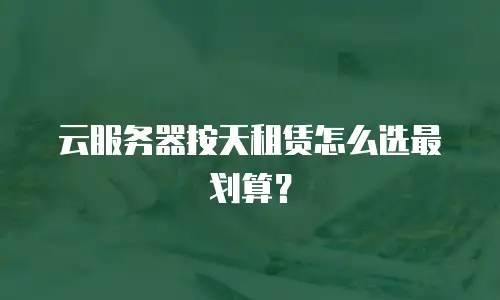 云服务器按天租赁怎么选最划算？