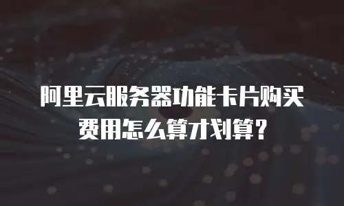 阿里云服务器功能卡片购买费用怎么算才划算？