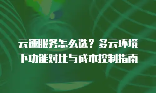 云速服务怎么选？多云环境下功能对比与成本控制指南