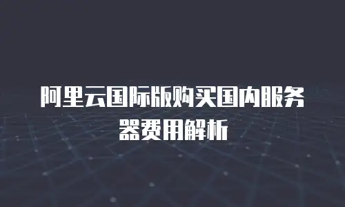 阿里云国际版购买国内服务器费用解析