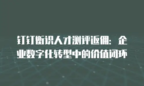 钉钉衡识人才测评返佣：企业数字化转型中的价值闭环