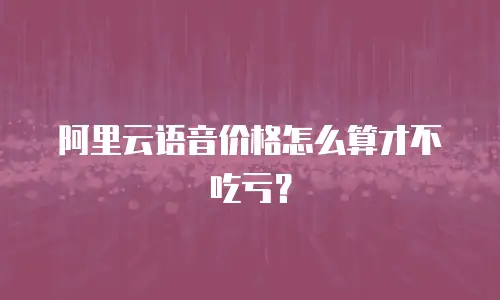 阿里云语音价格怎么算才不吃亏？