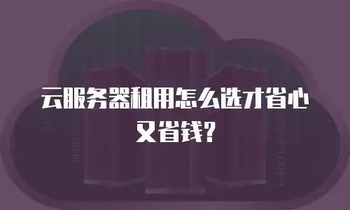 云服务器租用怎么选才省心又省钱？