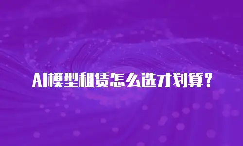 AI模型租赁怎么选才划算？