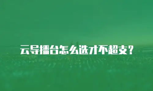 云导播台怎么选才不超支？