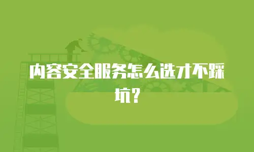 内容安全服务怎么选才不踩坑？
