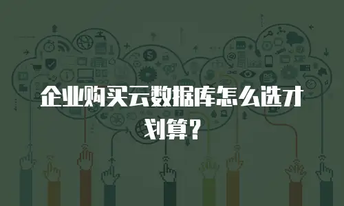 企业购买云数据库怎么选才划算？