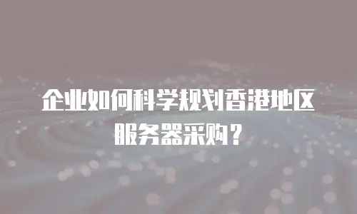 企业如何科学规划香港地区服务器采购？