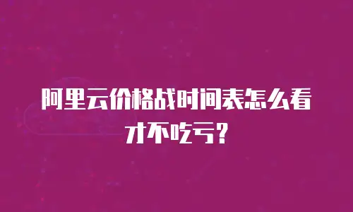 阿里云价格战时间表怎么看才不吃亏？
