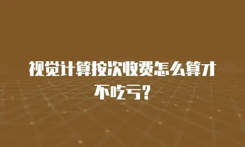 视觉计算按次收费怎么算才不吃亏？