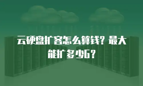 云硬盘扩容怎么算钱？最大能扩多少G？