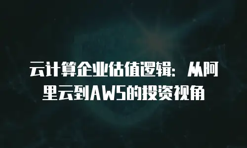 云计算企业估值逻辑：从阿里云到AWS的投资视角