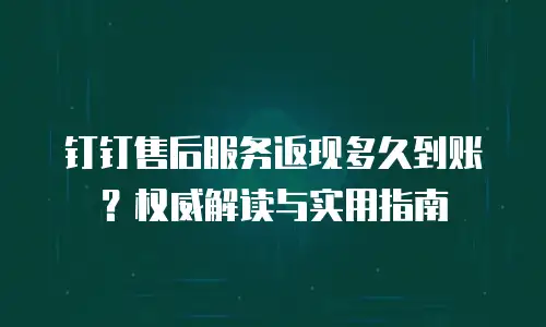 钉钉售后服务返现多久到账？权威解读与实用指南