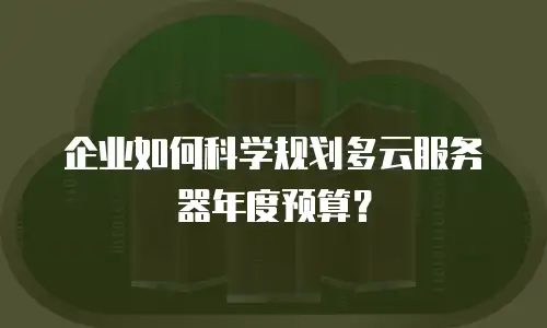 企业如何科学规划多云服务器年度预算？