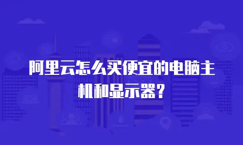 阿里云怎么买便宜的电脑主机和显示器？