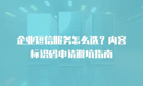 企业短信服务怎么选？内容标识码申请避坑指南