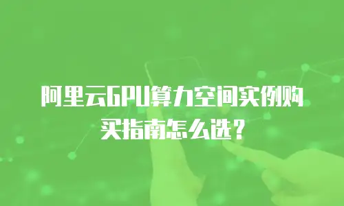 阿里云GPU算力空间实例购买指南怎么选？
