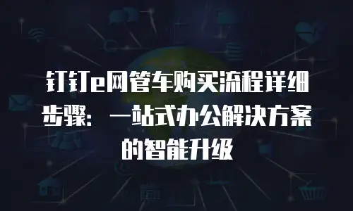 钉钉e网管车购买流程详细步骤：一站式办公解决方案的智能升级