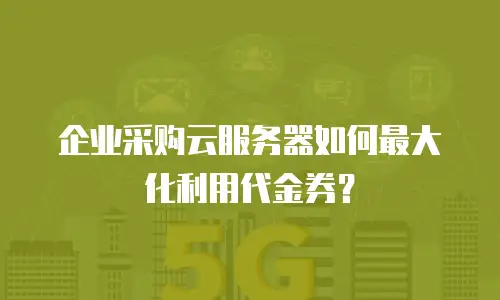 企业采购云服务器如何最大化利用代金券？