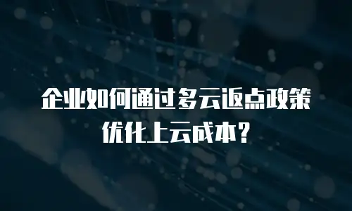 企业如何通过多云返点政策优化上云成本？