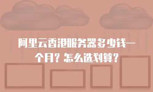 阿里云香港服务器多少钱一个月？怎么选划算？