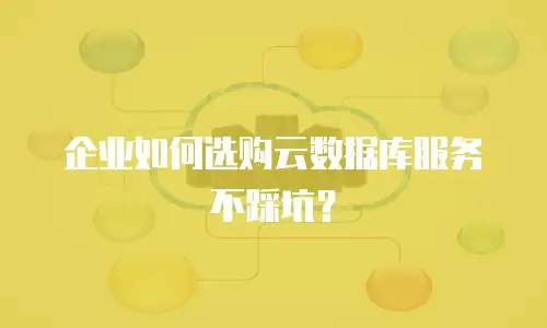 企业如何选购云数据库服务不踩坑？